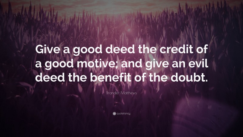 Brander Matthews Quote: “Give a good deed the credit of a good motive; and give an evil deed the benefit of the doubt.”