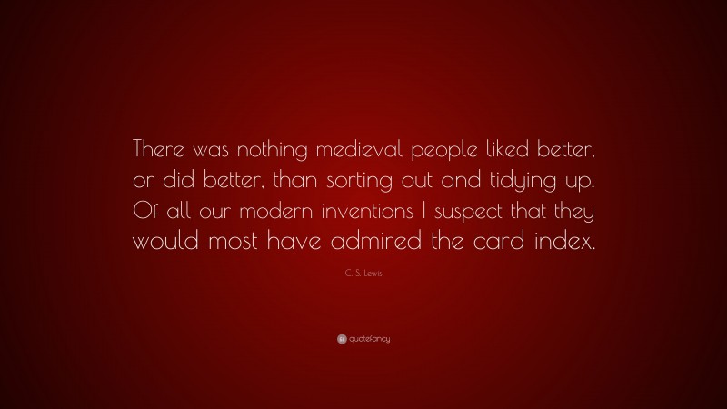 C. S. Lewis Quote: “There was nothing medieval people liked better, or did better, than sorting out and tidying up. Of all our modern inventions I suspect that they would most have admired the card index.”