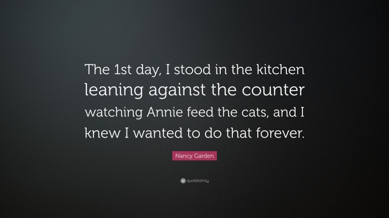 Nancy Garden Quote: “The 1st day, I stood in the kitchen leaning against the counter watching Annie feed the cats, and I knew I wanted to do that forever.”