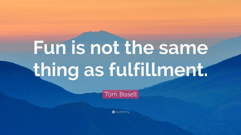 Tom Bissell Quote: “Fun is not the same thing as fulfillment.”