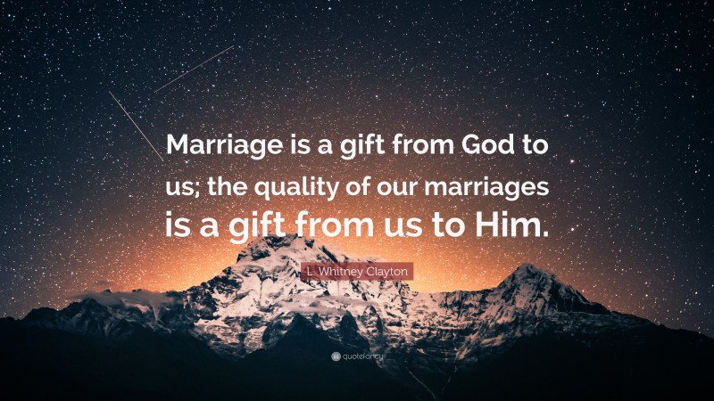 L. Whitney Clayton Quote: “Marriage is a gift from God to us; the quality of our marriages is a gift from us to Him.”
