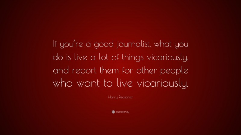 Harry Reasoner Quote: “If you’re a good journalist, what you do is live a lot of things vicariously, and report them for other people who want to live vicariously.”