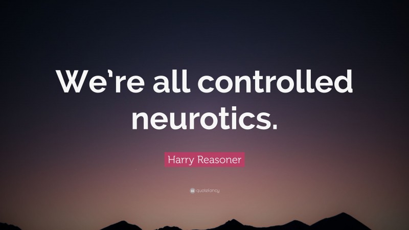 Harry Reasoner Quote: “We’re all controlled neurotics.”