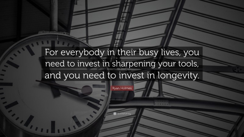 Ryan Holmes Quote: “For everybody in their busy lives, you need to invest in sharpening your tools, and you need to invest in longevity.”