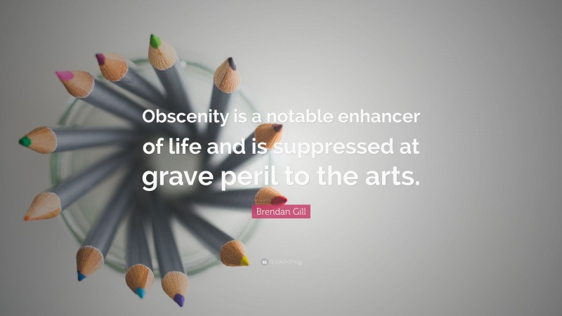 Brendan Gill Quote: “Obscenity is a notable enhancer of life and is suppressed at grave peril to the arts.”