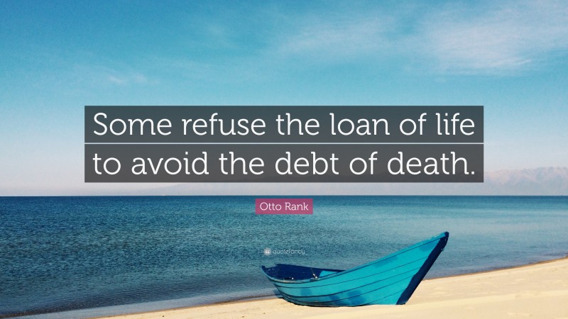 Otto Rank Quote: “Some refuse the loan of life to avoid the debt of death.”