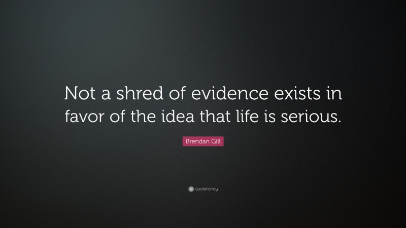 Brendan Gill Quote: “Not a shred of evidence exists in favor of the idea that life is serious.”