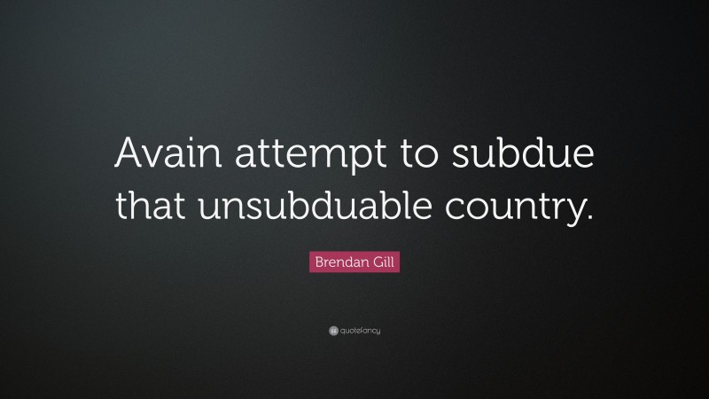 Brendan Gill Quote: “Avain attempt to subdue that unsubduable country.”