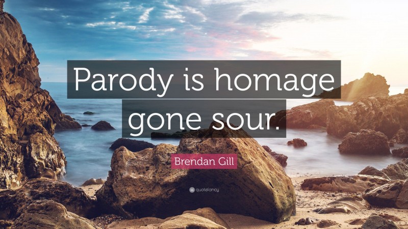 Brendan Gill Quote: “Parody is homage gone sour.”