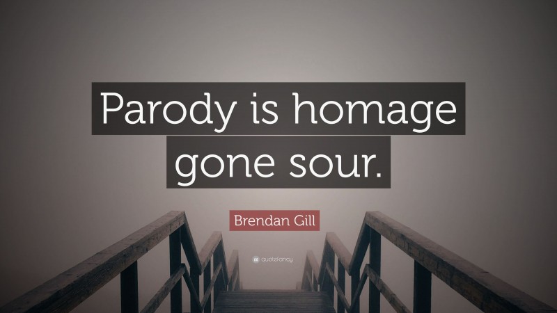 Brendan Gill Quote: “Parody is homage gone sour.”