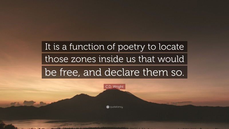 C.D. Wright Quote: “It is a function of poetry to locate those zones inside us that would be free, and declare them so.”