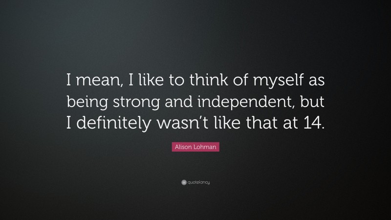Alison Lohman Quote: “I mean, I like to think of myself as being strong and independent, but I definitely wasn’t like that at 14.”