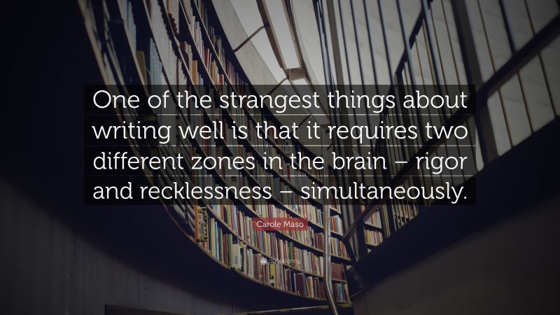 Carole Maso Quote: “One of the strangest things about writing well is that it requires two different zones in the brain – rigor and recklessness – simultaneously.”