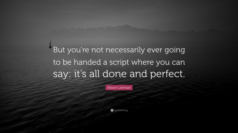 Alison Lohman Quote: “But you’re not necessarily ever going to be handed a script where you can say: it’s all done and perfect.”