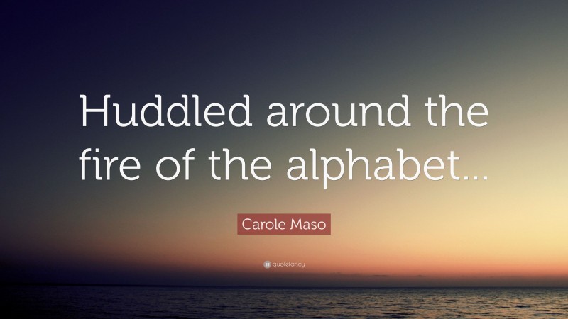 Carole Maso Quote: “Huddled around the fire of the alphabet...”