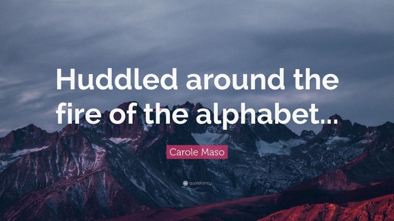 Carole Maso Quote: “Huddled around the fire of the alphabet...”