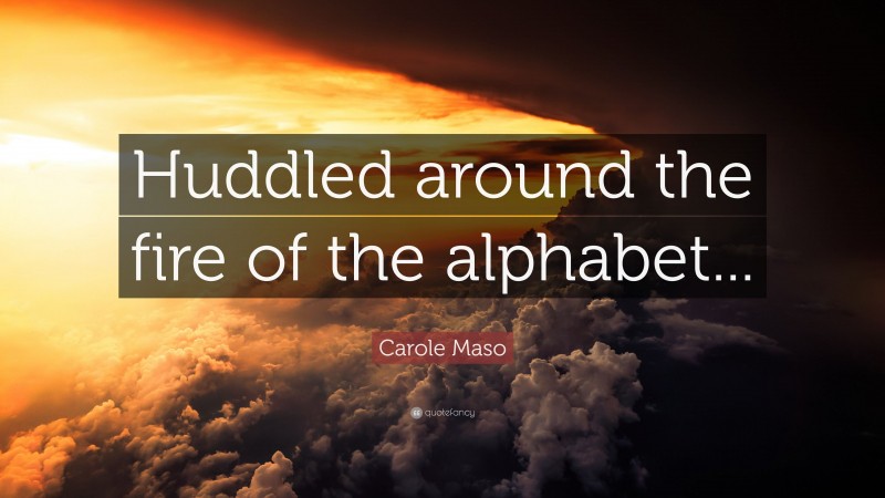 Carole Maso Quote: “Huddled around the fire of the alphabet...”