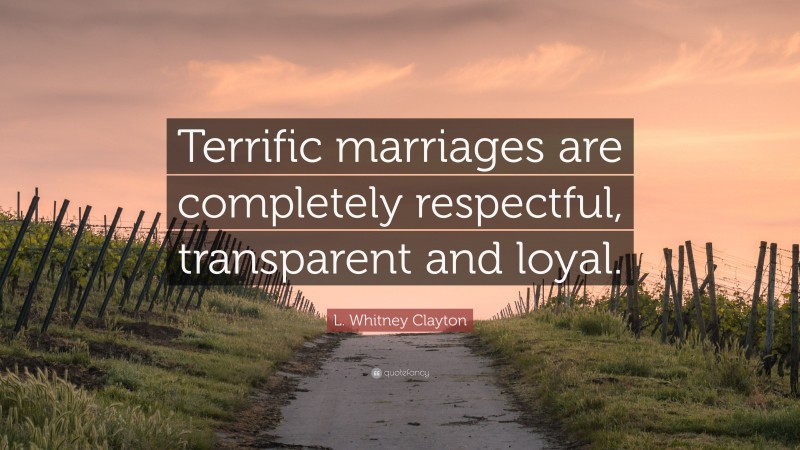L. Whitney Clayton Quote: “Terrific marriages are completely respectful, transparent and loyal.”