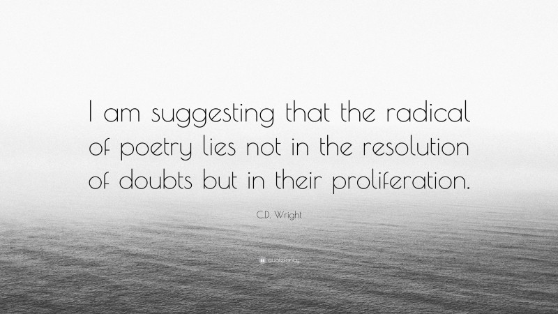 C.D. Wright Quote: “I am suggesting that the radical of poetry lies not in the resolution of doubts but in their proliferation.”