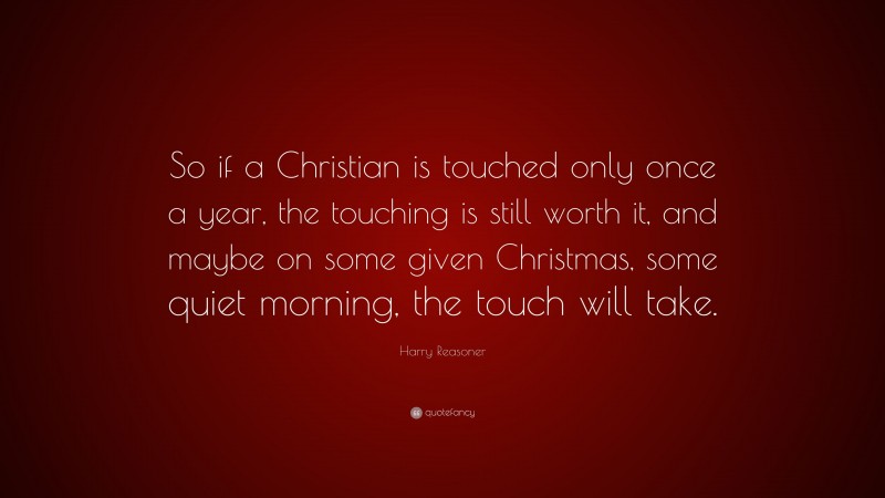 Harry Reasoner Quote: “So if a Christian is touched only once a year, the touching is still worth it, and maybe on some given Christmas, some quiet morning, the touch will take.”
