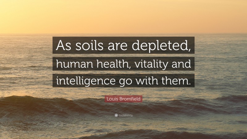 Louis Bromfield Quote: “As soils are depleted, human health, vitality and intelligence go with them.”