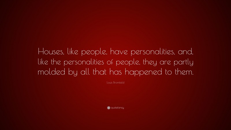 Louis Bromfield Quote: “Houses, like people, have personalities, and, like the personalities of people, they are partly molded by all that has happened to them.”