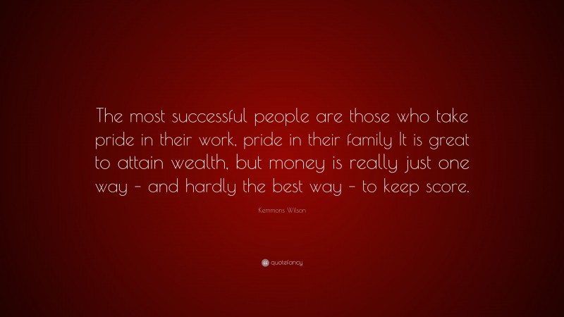Kemmons Wilson Quote: “The most successful people are those who take pride in their work, pride in their family It is great to attain wealth, but money is really just one way – and hardly the best way – to keep score.”