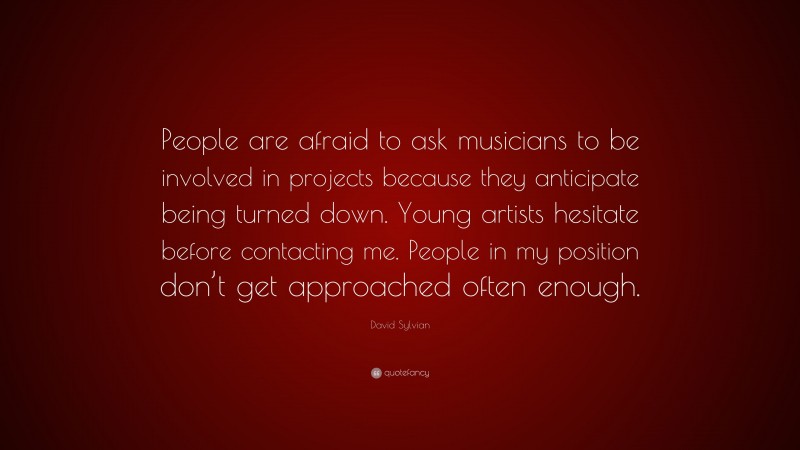 David Sylvian Quote: “People are afraid to ask musicians to be involved in projects because they anticipate being turned down. Young artists hesitate before contacting me. People in my position don’t get approached often enough.”