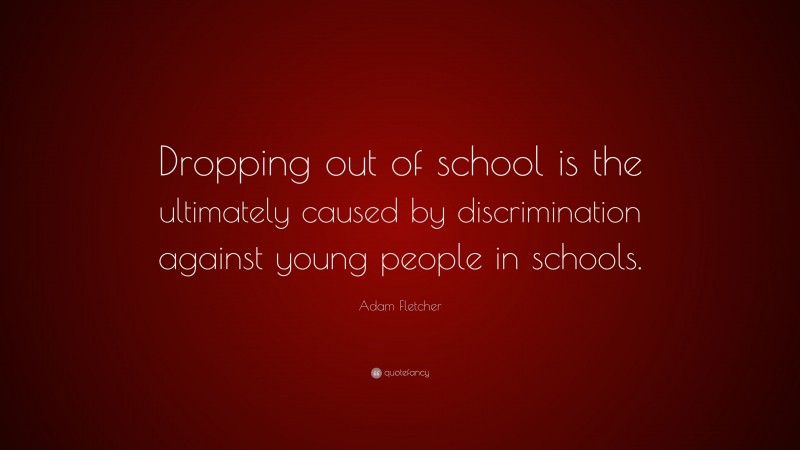 Adam Fletcher Quote: “Dropping out of school is the ultimately caused by discrimination against young people in schools.”