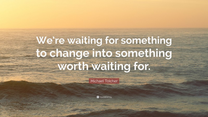 Michael Tolcher Quote: “We’re waiting for something to change into something worth waiting for.”
