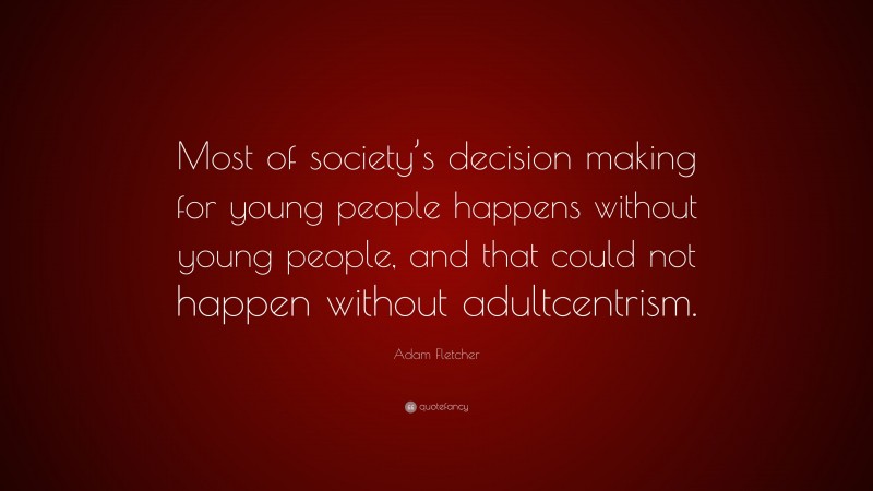 Adam Fletcher Quote: “Most of society’s decision making for young people happens without young people, and that could not happen without adultcentrism.”