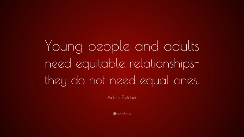Adam Fletcher Quote: “Young people and adults need equitable relationships-they do not need equal ones.”