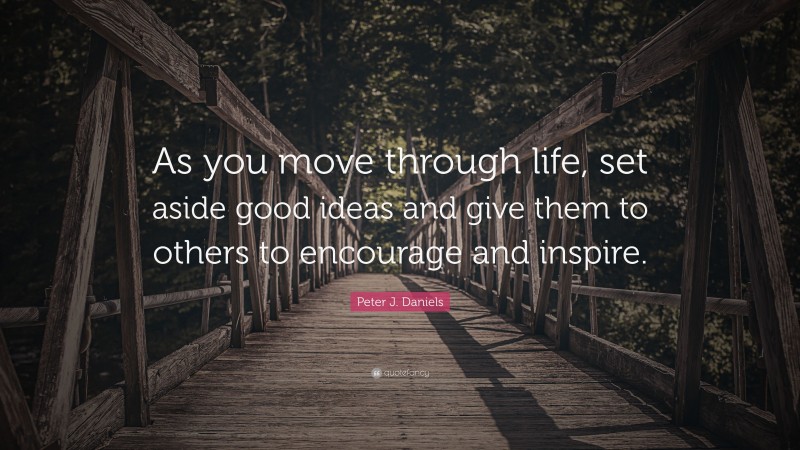 Peter J. Daniels Quote: “As you move through life, set aside good ideas and give them to others to encourage and inspire.”