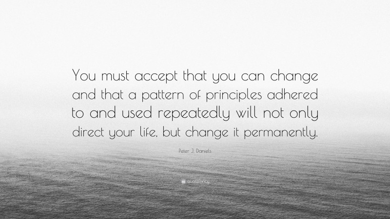 Peter J. Daniels Quote: “You must accept that you can change and that a pattern of principles adhered to and used repeatedly will not only direct your life, but change it permanently.”