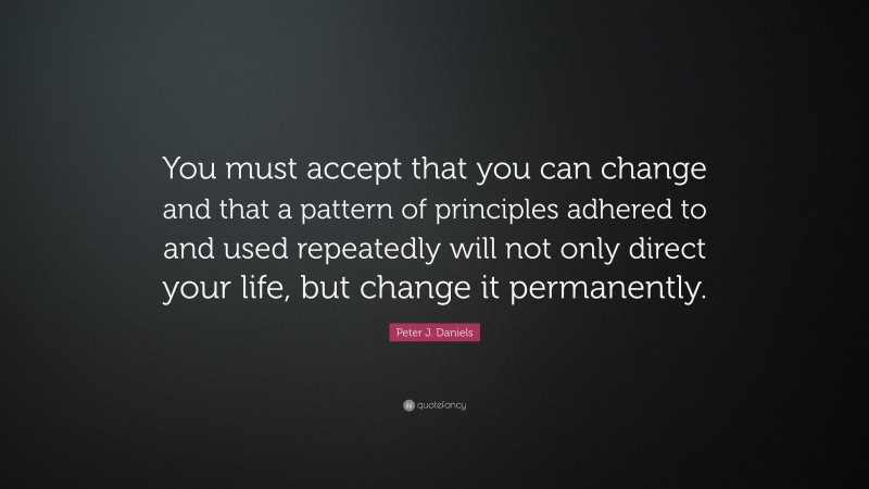 Peter J. Daniels Quote: “You must accept that you can change and that a pattern of principles adhered to and used repeatedly will not only direct your life, but change it permanently.”