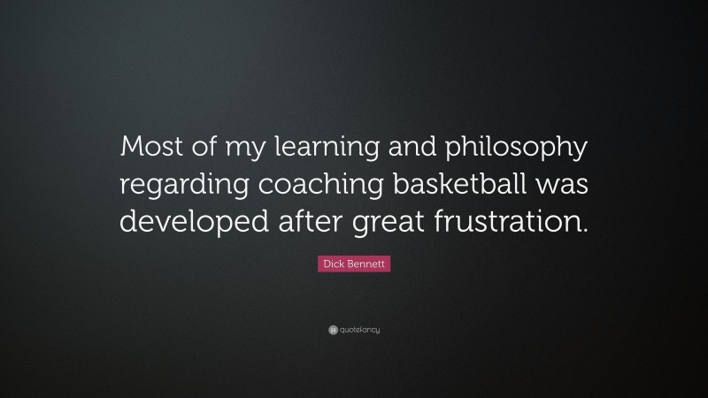 Dick Bennett Quote: “Most of my learning and philosophy regarding coaching basketball was developed after great frustration.”