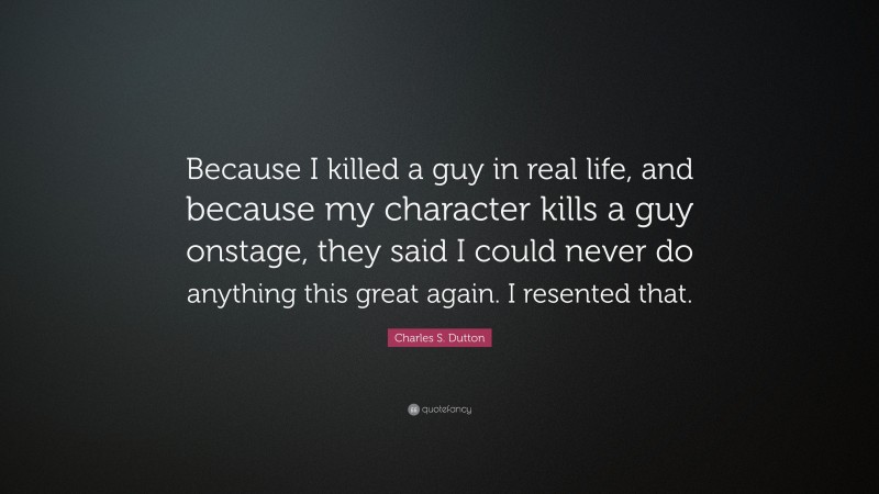 Charles S. Dutton Quote: “Because I killed a guy in real life, and because my character kills a guy onstage, they said I could never do anything this great again. I resented that.”