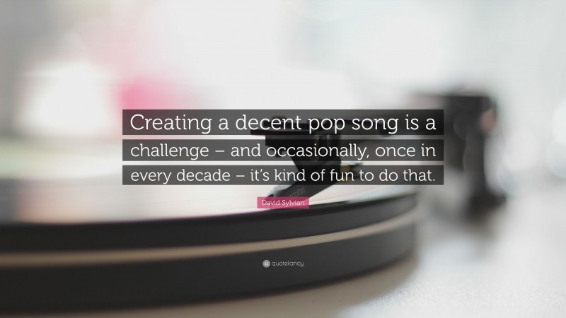 David Sylvian Quote: “Creating a decent pop song is a challenge – and occasionally, once in every decade – it’s kind of fun to do that.”