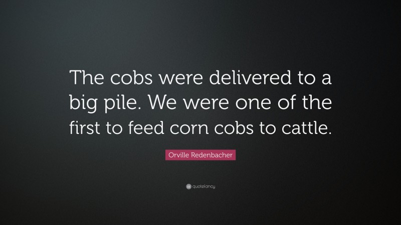 Orville Redenbacher Quote: “The cobs were delivered to a big pile. We were one of the first to feed corn cobs to cattle.”