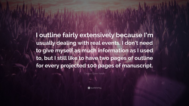 Chelsea Quinn Yarbro Quote: “I outline fairly extensively because I’m usually dealing with real events. I don’t need to give myself as much information as I used to, but I still like to have two pages of outline for every projected 100 pages of manuscript.”