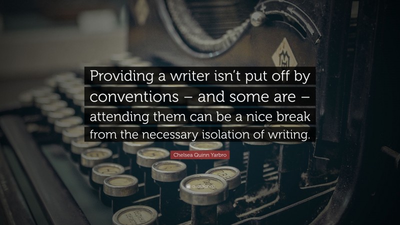 Chelsea Quinn Yarbro Quote: “Providing a writer isn’t put off by conventions – and some are – attending them can be a nice break from the necessary isolation of writing.”