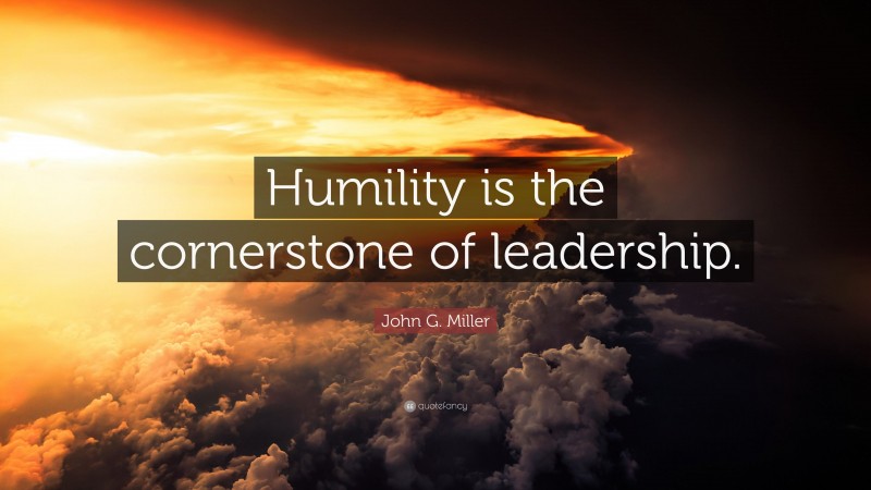 John G. Miller Quote: “Humility is the cornerstone of leadership.”