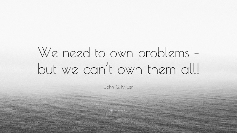 John G. Miller Quote: “We need to own problems – but we can’t own them all!”