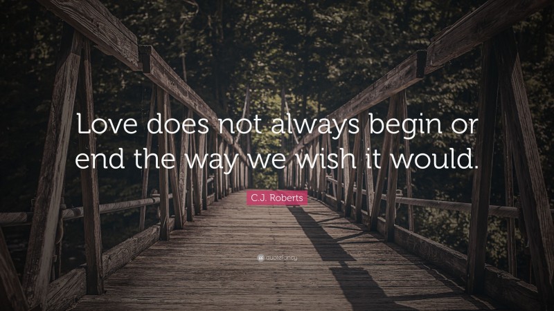 C.J. Roberts Quote: “Love does not always begin or end the way we wish it would.”
