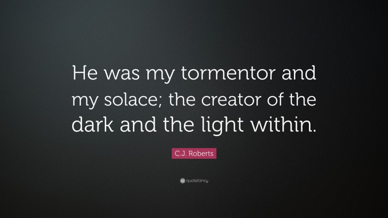 C.J. Roberts Quote: “He was my tormentor and my solace; the creator of the dark and the light within.”