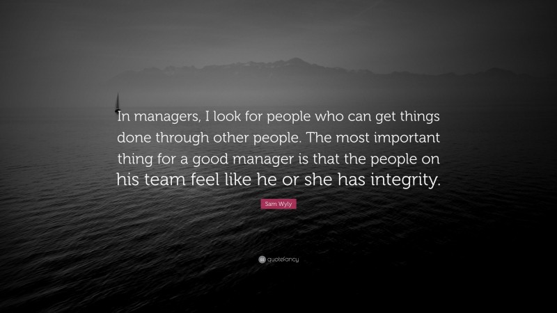 Sam Wyly Quote: “In managers, I look for people who can get things done through other people. The most important thing for a good manager is that the people on his team feel like he or she has integrity.”