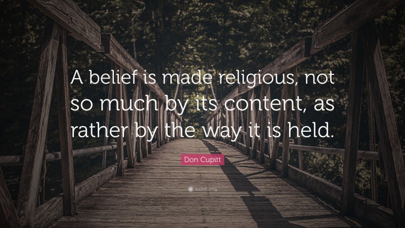 Don Cupitt Quote: “A belief is made religious, not so much by its content, as rather by the way it is held.”