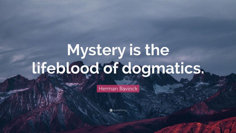 Herman Bavinck Quote: “Mystery is the lifeblood of dogmatics.”