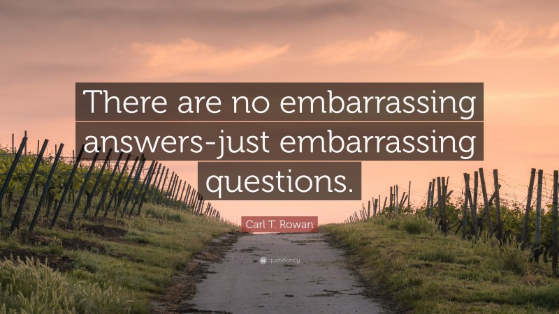 Carl T. Rowan Quote: “There are no embarrassing answers-just embarrassing questions.”