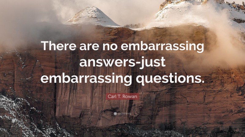 Carl T. Rowan Quote: “There are no embarrassing answers-just embarrassing questions.”